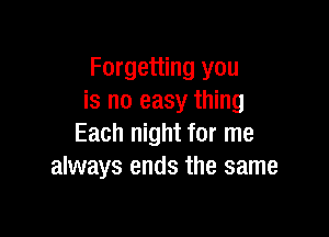 Forgetting you
is no easy thing

Each night for me
always ends the same