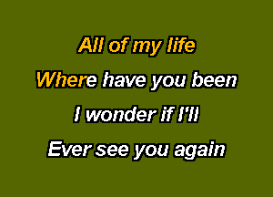 AM of my fife
Where have you been

I wonder if I'll

Ever see you again