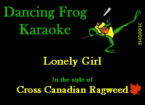 Dancing Frog J)
Karaoke

I,

w
.s
B
00
K!
o
.5
0')

Lonely Girl

In the xtyle of
Cross Canadian Ragweed?