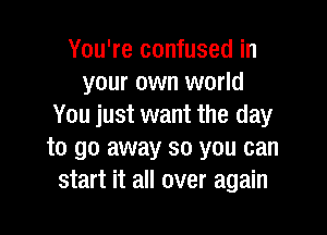You're confused in
your own world
You just want the day

to go away so you can
start it all over again