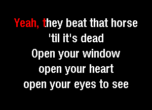 Yeah, they beat that horse
'til it's dead
Open your window

open your heart
open your eyes to see