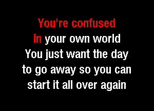 You're confused
in your own world
You just want the day

to go away so you can
start it all over again