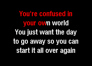 You're confused in
your own world
You just want the day

to go away so you can
start it all over again