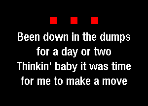 DUE!

Been down in the dumps
for a day or two

Thinkin' baby it was time
for me to make a move