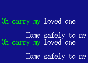 0h carry my loved one

Home safely to me
Oh carry my loved one

Home safely to me