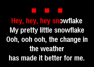 EIEIEI

Hey, hey, hey snowflake
My pretty little snowflake
00h, 00h 00h, the change in
the weather
has made it better for me.