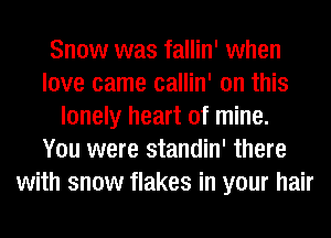Snow was fallin' when
love came callin' on this
lonely heart of mine.

You were standin' there
with snow flakes in your hair