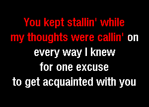 You kept stallin' while
my thoughts were callin' on
every way I knew
for one excuse
to get acquainted with you