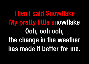 Then I said Snowflake
My pretty little snowflake
00h, 00h 00h,
the change in the weather
has made it better for me.