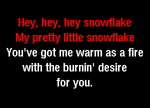 Hey, hey, hey snowflake
My pretty little snowflake
You've got me warm as a fire
with the burnin' desire
for you.