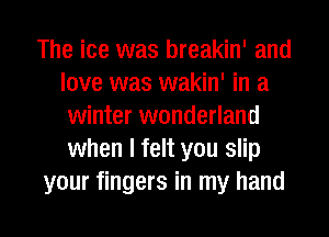 The ice was breakin' and
love was wakin' in a
winter wonderland
when I felt you slip

our fingers in my hand

44