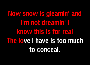Now snow is gleamin' and
I'm not dreamin' I
know this is for real

The love I have is too much
to conceal.