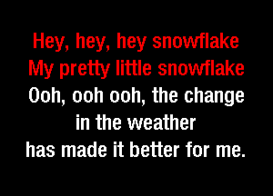 Hey, hey, hey snowflake

My pretty little snowflake

00h, 00h 00h, the change
in the weather

has made it better for me.