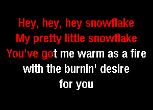 Hey, hey, hey snowflake
My pretty little snowflake
You've got me warm as a fire
with the burnin' desire
for you