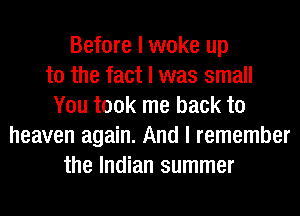 Before I woke up
to the fact I was small
You took me back to
heaven again. And I remember
the Indian summer