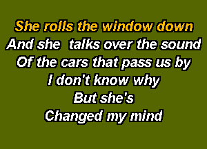 She rolls the window down
And she talks over the sound
Of the cars that pass us by
I don't know why
But she's
Changed my mind