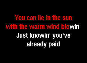 You can lie in the sun
with the warm wind blowin'

Just knowin' you've
already paid