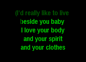 (I'd really like to live
beside you baby
I love your body

and your spirit
and your clothes