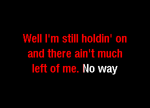 Well I'm still holdin' on

and there ain't much
left of me. No way