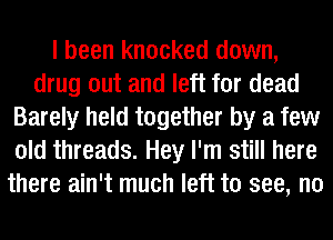 I been knocked down,
drug out and left for dead
Barely held together by a few
old threads. Hey I'm still here
there ain't much left to see, no