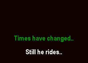 Still he rides..