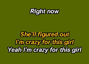 Right now

She'll figured out
I'm crazy for this girl
Yeah I'm crazy for this girl