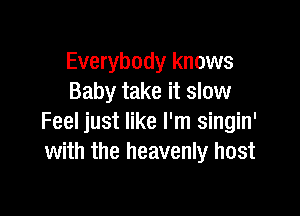 Everybody knows
Baby take it slow

Feel just like I'm singin'
with the heavenly host