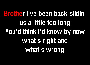 Brother I've been back-slidin'
us a little too long
You'd think I'd know by now

what's right and
what's wrong