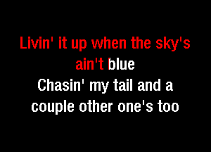 Livin' it up when the sky's
ain't blue

Chasin' my tail and a
couple other one's too