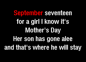 September seventeen
for a girl I know it's
Mother's Day
Her son has gone alee
and that's where he will stay