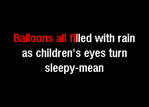 Balloons all filled with rain

as children's eyes turn
sleepy-mean