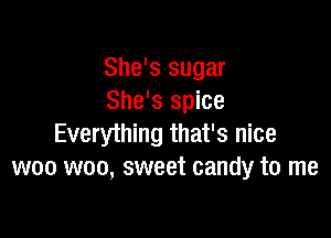 She's sugar
She's spice

Everything that's nice
woo woo, sweet candy to me