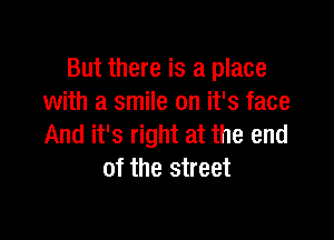 But there is a place
with a smile on it's face

And it's right at the end
of the street