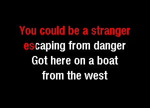 You could be a stranger
escaping from danger

Got here on a boat
from the west