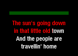 Z!

The sun's going down
in that little old town
And the people are
travellin' home