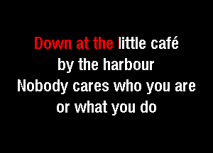 Down at the little cafe?
by the harbour

Nobody cares who you are
or what you do
