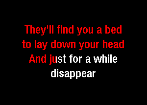 They'll find you a bed
to lay down your head

And just for a while
disappear