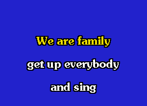 We are family

get up everybody

and sing