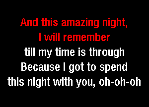 And this amazing night,
I will remember
till my time is through
Because I got to spend
this night with you, oh-oh-oh