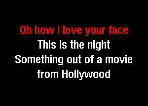 Oh how I love your face
This is the night

Something out of a movie
from Hollywood