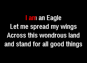 I am an Eagle
Let me spread my wings
Across this wondrous land
and stand for all good things