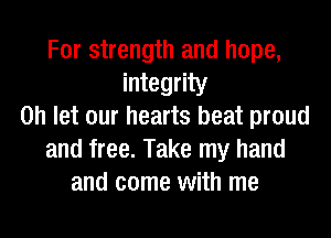 For strength and hope,
integrity
on let our hearts beat proud
and free. Take my hand
and come with me