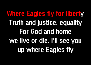 Where Eagles fly for liberty
Truth and justice, equality
For God and home
we live or die. I'll see you
up where Eagles fly