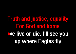 Truth and justice, equality
For God and home

we live or die. I'll see you
up where Eagles fly