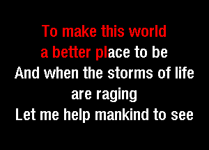 To make this world
a better place to be
And when the storms of life
are raging
Let me help mankind to see