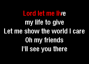 Lord let me live
my life to give
Let me show the world I care

on my friends
I'll see you there