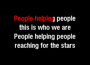 People helping people
this is who we are

People helping people
reaching for the stars