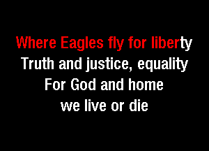 Where Eagles fly for liberty
Truth and justice, equality

For God and home
we live or die