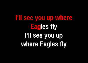 I'll see you up where
Eagles fly

I'll see you up
where Eagles fly