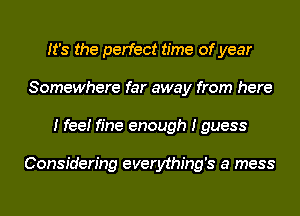 It's the perfect time of year
Somewhere far away from here
I fee! fine enough I guess

Considering everything's a mess